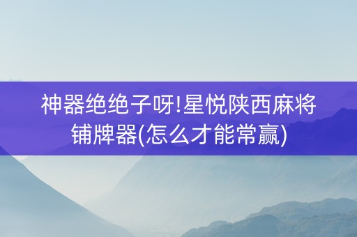 神器绝绝子呀!星悦陕西麻将铺牌器(怎么才能常赢)