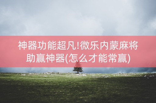 神器功能超凡!微乐内蒙麻将助赢神器(怎么才能常赢)