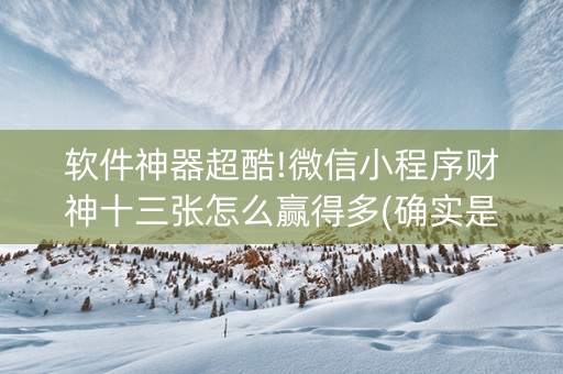 软件神器超酷!微信小程序财神十三张怎么赢得多(确实是有挂的)