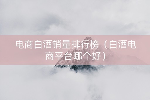 电商白酒销量排行榜（白酒电商平台哪个好）