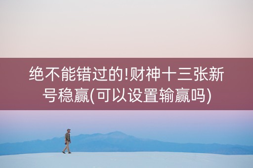 绝不能错过的!财神十三张新号稳赢(可以设置输赢吗)