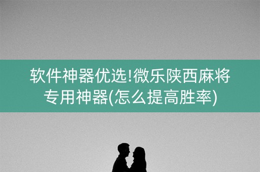 软件神器优选!微乐陕西麻将专用神器(怎么提高胜率)
