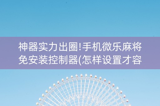 神器实力出圈!手机微乐麻将免安装控制器(怎样设置才容易赢)