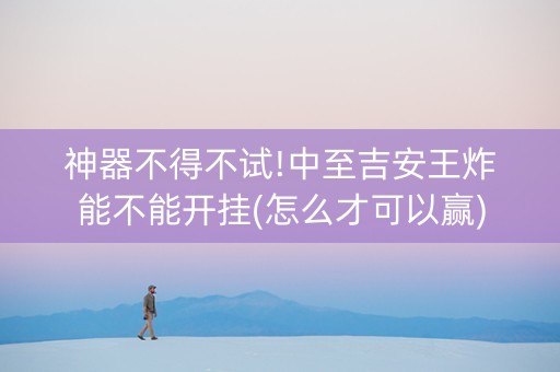神器不得不试!中至吉安王炸能不能开挂(怎么才可以赢)