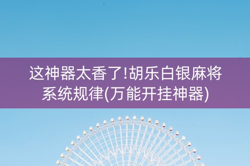 这神器太香了!胡乐白银麻将系统规律(万能开挂神器)