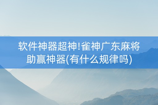 软件神器超神!雀神广东麻将助赢神器(有什么规律吗)