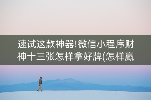 速试这款神器!微信小程序财神十三张怎样拿好牌(怎样赢的几率大)