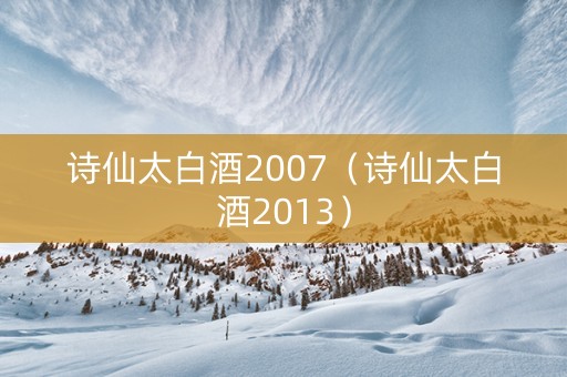 诗仙太白酒2007（诗仙太白酒2013）