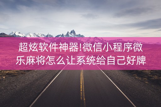 超炫软件神器!微信小程序微乐麻将怎么让系统给自己好牌(如何拿好牌)