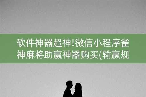 软件神器超神!微信小程序雀神麻将助赢神器购买(输赢规律)