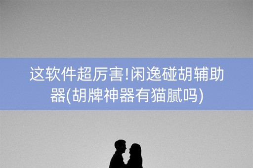 这软件超厉害!闲逸碰胡辅助器(胡牌神器有猫腻吗)