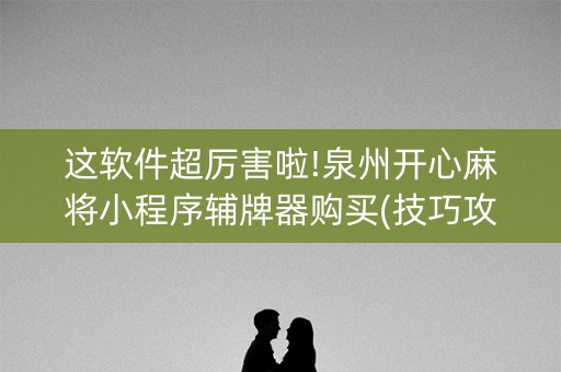 这软件超厉害啦!泉州开心麻将小程序辅牌器购买(技巧攻略怎样拿好牌)