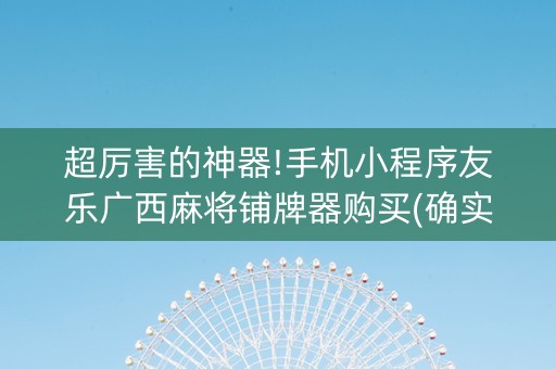 超厉害的神器!手机小程序友乐广西麻将铺牌器购买(确实有挂)