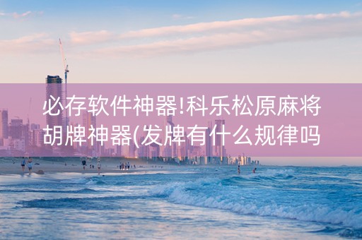 必存软件神器!科乐松原麻将胡牌神器(发牌有什么规律吗)