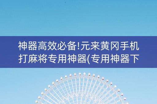 神器高效必备!元来黄冈手机打麻将专用神器(专用神器下载)