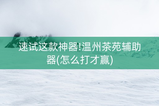 速试这款神器!温州茶苑辅助器(怎么打才赢)
