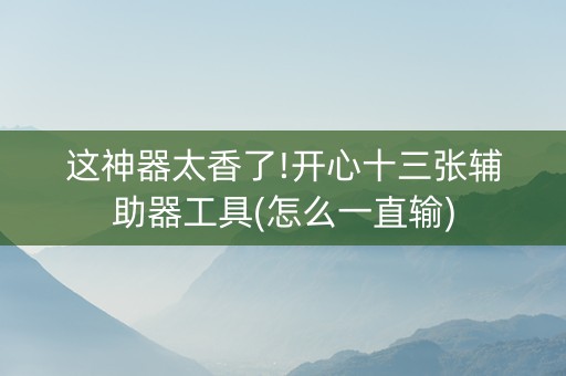 这神器太香了!开心十三张辅助器工具(怎么一直输)