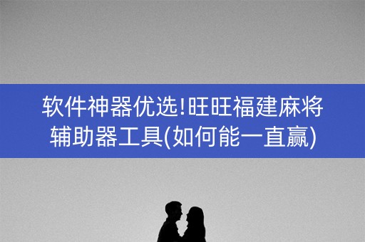 软件神器优选!旺旺福建麻将辅助器工具(如何能一直赢)