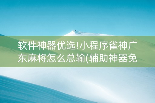 软件神器优选!小程序雀神广东麻将怎么总输(辅助神器免费)