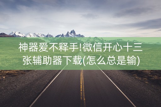 神器爱不释手!微信开心十三张辅助器下载(怎么总是输)