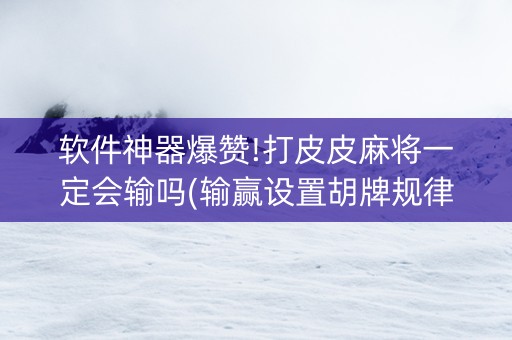 软件神器爆赞!打皮皮麻将一定会输吗(输赢设置胡牌规律)