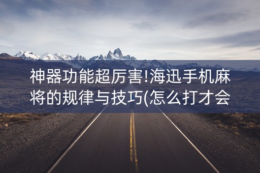 神器功能超厉害!海迅手机麻将的规律与技巧(怎么打才会赢)
