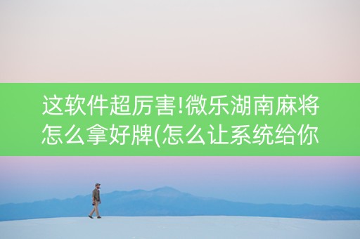 这软件超厉害!微乐湖南麻将怎么拿好牌(怎么让系统给你发好牌)