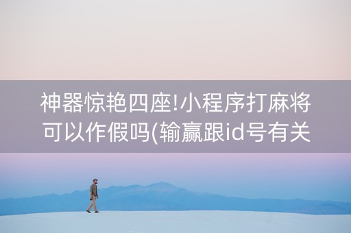 神器惊艳四座!小程序打麻将可以作假吗(输赢跟id号有关系吗)