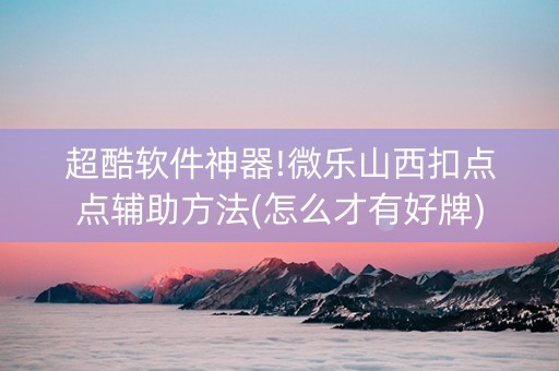超酷软件神器!微乐山西扣点点辅助方法(怎么才有好牌)