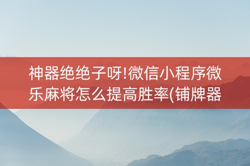 神器绝绝子呀!微信小程序微乐麻将怎么提高胜率(铺牌器购买)