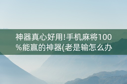 神器真心好用!手机麻将100%能赢的神器(老是输怎么办)
