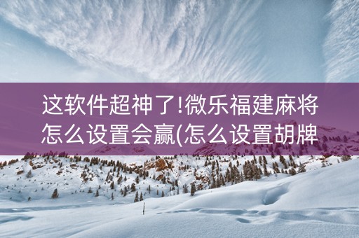 这软件超神了!微乐福建麻将怎么设置会赢(怎么设置胡牌)