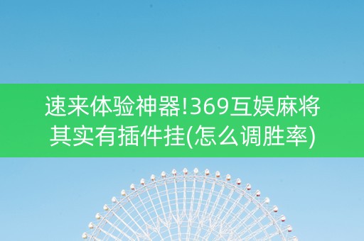 速来体验神器!369互娱麻将其实有插件挂(怎么调胜率)