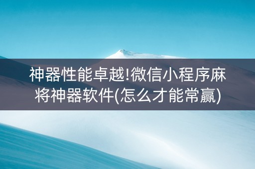 神器性能卓越!微信小程序麻将神器软件(怎么才能常赢)