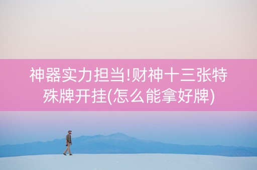 神器实力担当!财神十三张特殊牌开挂(怎么能拿好牌)