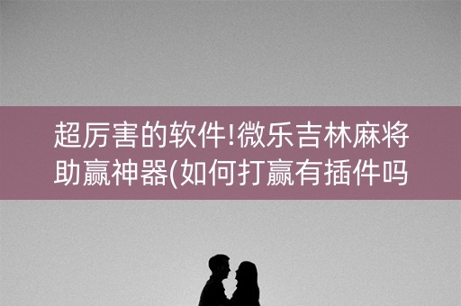 超厉害的软件!微乐吉林麻将助赢神器(如何打赢有插件吗)
