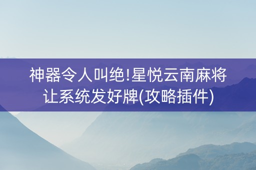 神器令人叫绝!星悦云南麻将让系统发好牌(攻略插件)