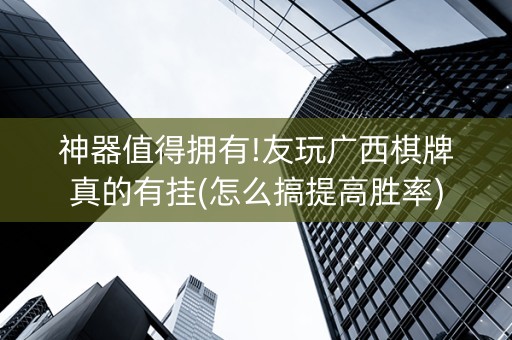 神器值得拥有!友玩广西棋牌真的有挂(怎么搞提高胜率)