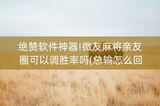 绝赞软件神器!微友麻将亲友圈可以调胜率吗(总输怎么回事)