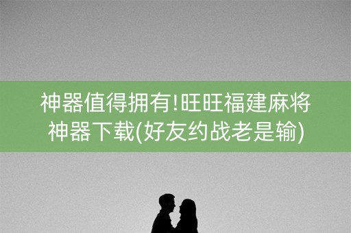 神器值得拥有!旺旺福建麻将神器下载(好友约战老是输)