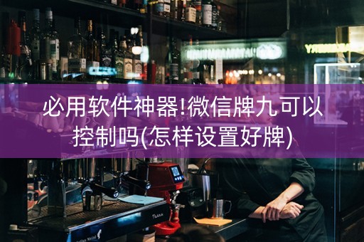 必用软件神器!微信牌九可以控制吗(怎样设置好牌)