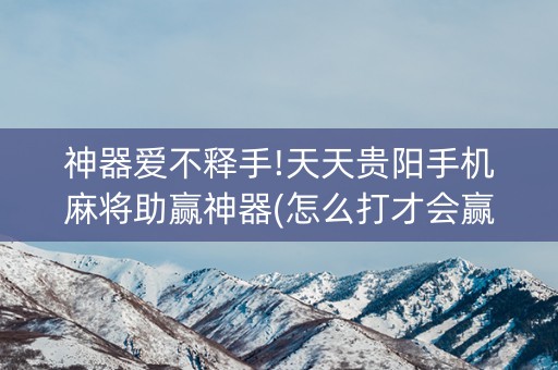 神器爱不释手!天天贵阳手机麻将助赢神器(怎么打才会赢)