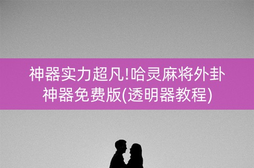 神器实力超凡!哈灵麻将外卦神器免费版(透明器教程)