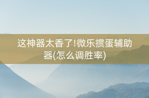 这神器太香了!微乐掼蛋辅助器(怎么调胜率)