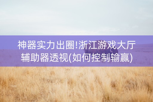 神器实力出圈!浙江游戏大厅辅助器透视(如何控制输赢)