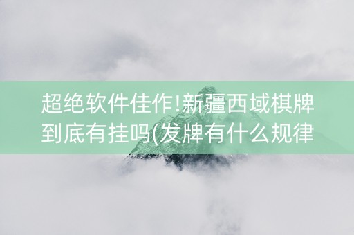 超绝软件佳作!新疆西域棋牌到底有挂吗(发牌有什么规律吗)