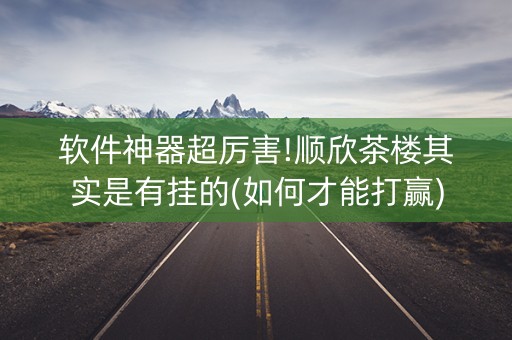 软件神器超厉害!顺欣茶楼其实是有挂的(如何才能打赢)
