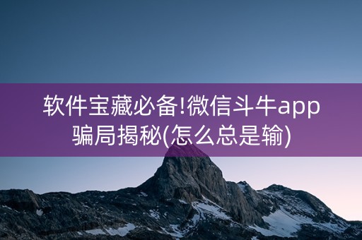 软件宝藏必备!微信斗牛app骗局揭秘(怎么总是输)