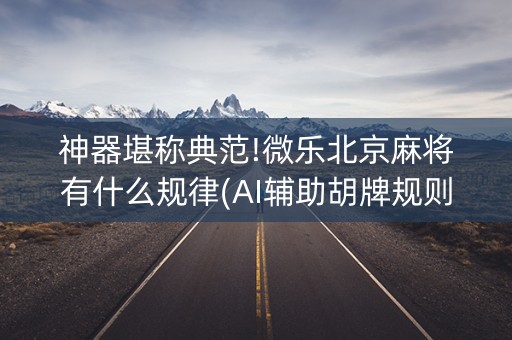 神器堪称典范!微乐北京麻将有什么规律(AI辅助胡牌规则)