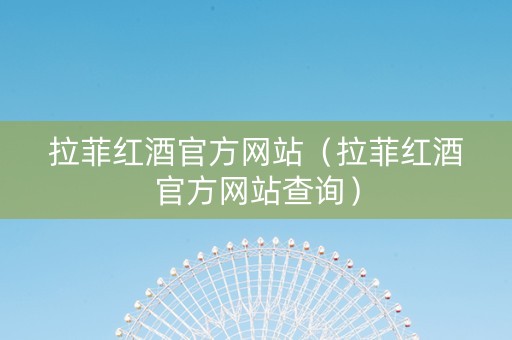 拉菲红酒官方网站（拉菲红酒官方网站查询）